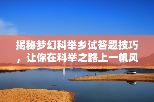 揭秘梦幻科举乡试答题技巧，让你在科举之路上一帆风顺！