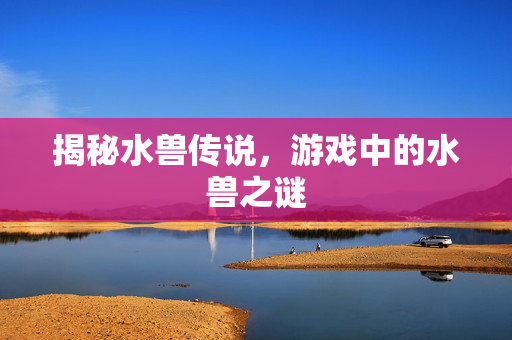 揭秘水兽传说，游戏中的水兽之谜