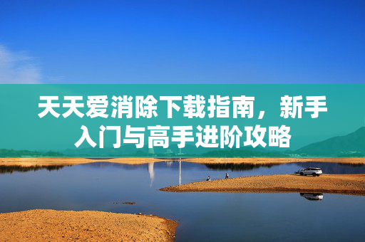 天天爱消除下载指南，新手入门与高手进阶攻略