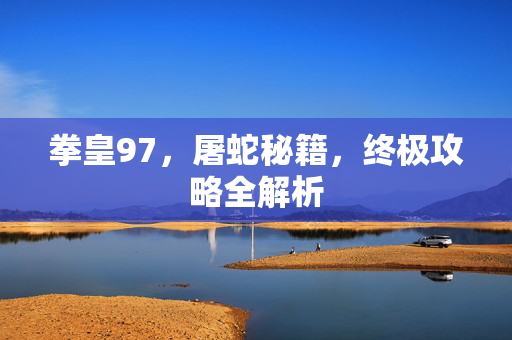 拳皇97，屠蛇秘籍，终极攻略全解析