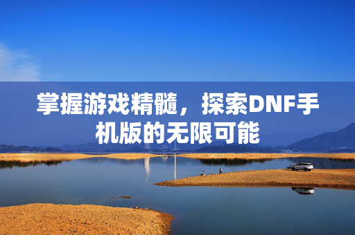 掌握游戏精髓，探索DNF手机版的无限可能