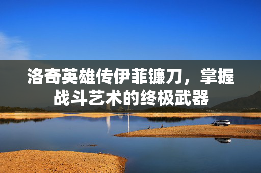 洛奇英雄传伊菲镰刀，掌握战斗艺术的终极武器