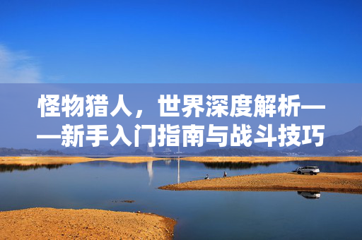 怪物猎人，世界深度解析——新手入门指南与战斗技巧