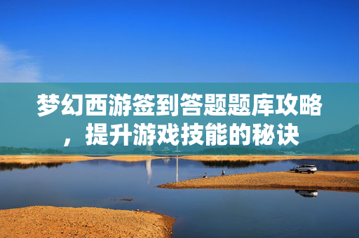 梦幻西游签到答题题库攻略，提升游戏技能的秘诀