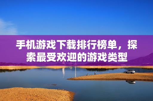 手机游戏下载排行榜单，探索最受欢迎的游戏类型