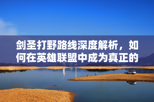 剑圣打野路线深度解析，如何在英雄联盟中成为真正的剑圣