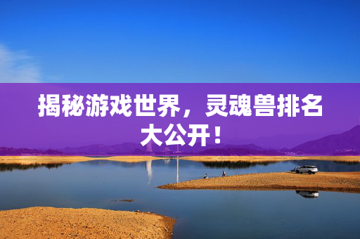 揭秘游戏世界，灵魂兽排名大公开！