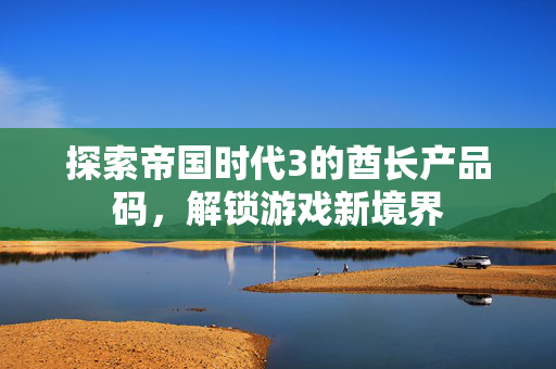 探索帝国时代3的酋长产品码，解锁游戏新境界