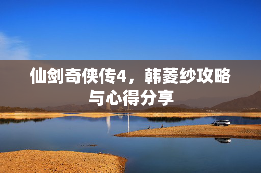仙剑奇侠传4，韩菱纱攻略与心得分享