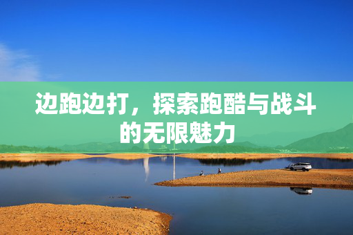 边跑边打，探索跑酷与战斗的无限魅力