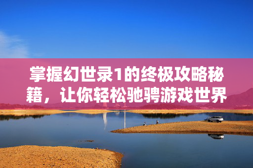 掌握幻世录1的终极攻略秘籍，让你轻松驰骋游戏世界