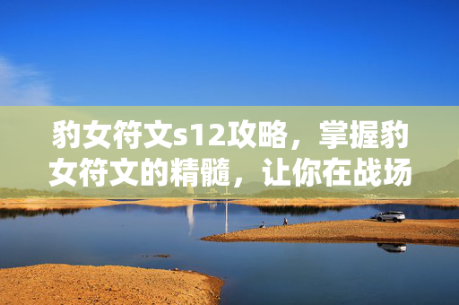 豹女符文s12攻略，掌握豹女符文的精髓，让你在战场上如虎添翼