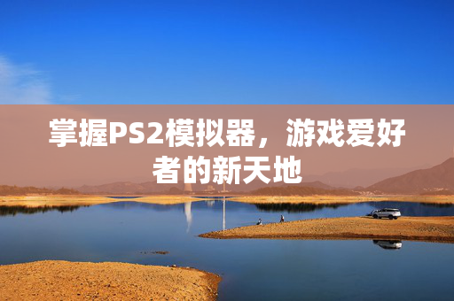 掌握PS2模拟器，游戏爱好者的新天地