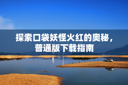 探索口袋妖怪火红的奥秘，普通版下载指南