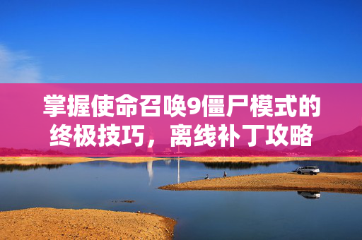 掌握使命召唤9僵尸模式的终极技巧，离线补丁攻略