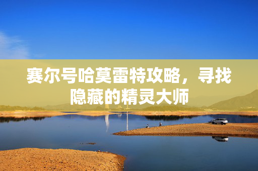 赛尔号哈莫雷特攻略，寻找隐藏的精灵大师
