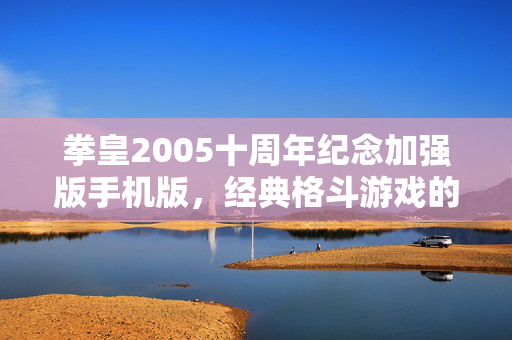 拳皇2005十周年纪念加强版手机版，经典格斗游戏的新篇章