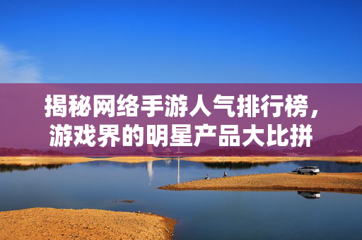 揭秘网络手游人气排行榜，游戏界的明星产品大比拼