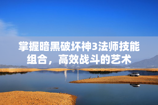 掌握暗黑破坏神3法师技能组合，高效战斗的艺术