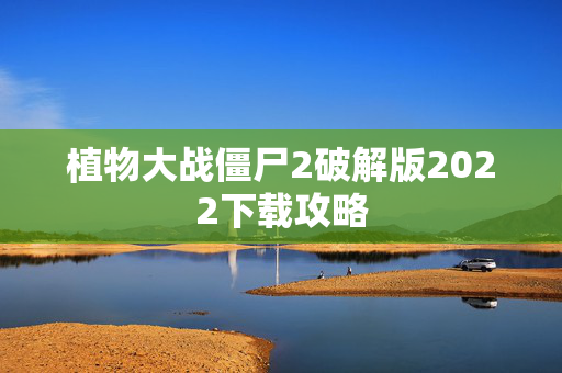 植物大战僵尸2破解版2022下载攻略