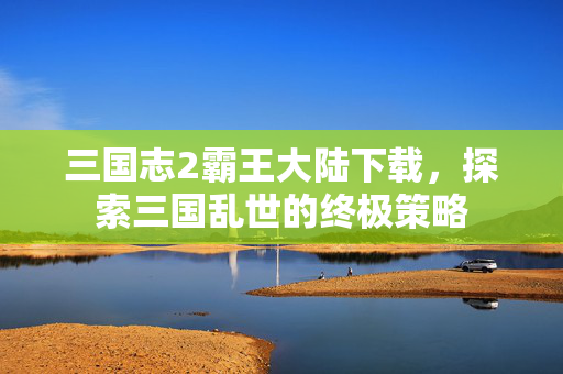 三国志2霸王大陆下载，探索三国乱世的终极策略