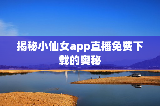 揭秘小仙女app直播免费下载的奥秘