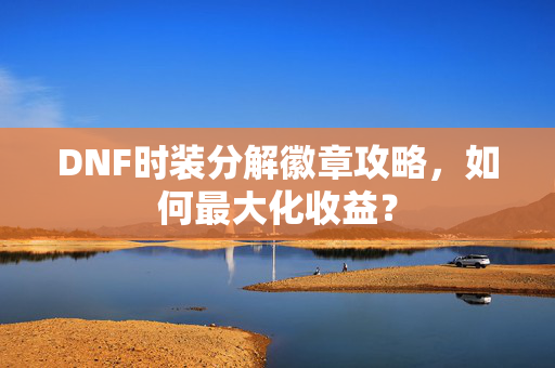 DNF时装分解徽章攻略，如何最大化收益？