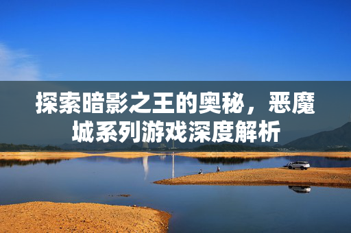 探索暗影之王的奥秘，恶魔城系列游戏深度解析