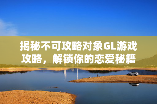 揭秘不可攻略对象GL游戏攻略，解锁你的恋爱秘籍