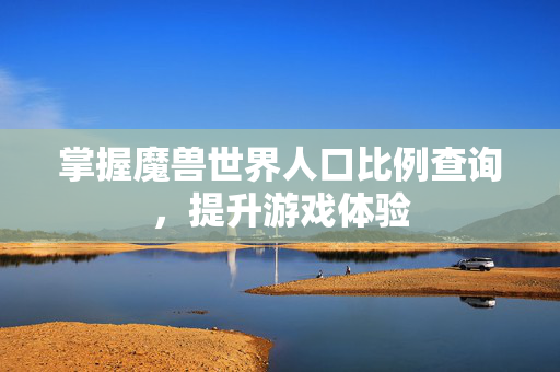 掌握魔兽世界人口比例查询，提升游戏体验