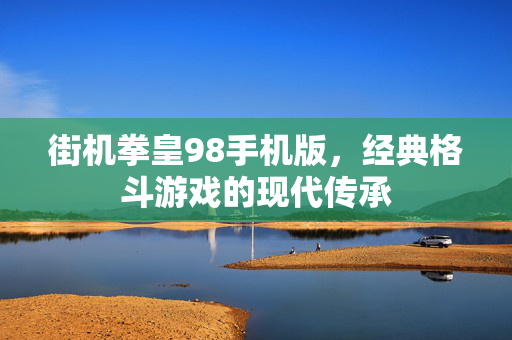 街机拳皇98手机版，经典格斗游戏的现代传承