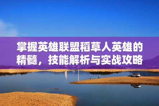 掌握英雄联盟稻草人英雄的精髓，技能解析与实战攻略