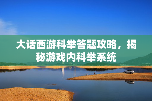大话西游科举答题攻略，揭秘游戏内科举系统