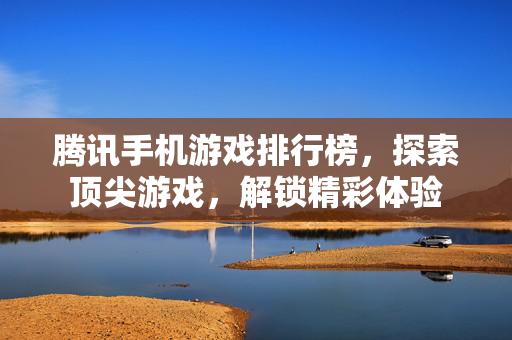 腾讯手机游戏排行榜，探索顶尖游戏，解锁精彩体验