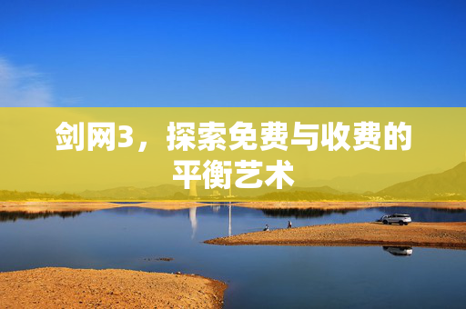剑网3,探索免费与收费的平衡艺术 剑网3,探索免费与收费的平衡艺术