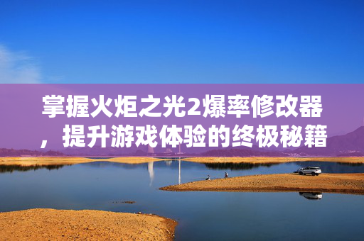 掌握火炬之光2爆率修改器，提升游戏体验的终极秘籍
