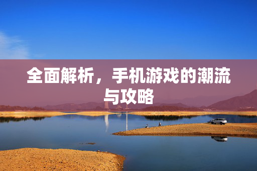 全面解析,手机游戏的潮流与攻略 全面解析,手机游戏的潮流与攻略