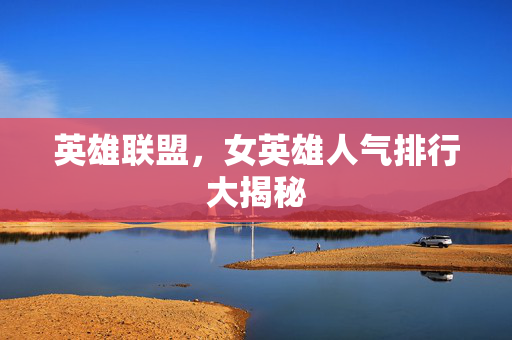 英雄联盟，女英雄人气排行大揭秘