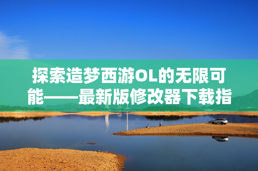 探索造梦西游OL的无限可能——最新版修改器下载指南