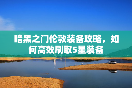 暗黑之门伦敦装备攻略，如何高效刷取5星装备