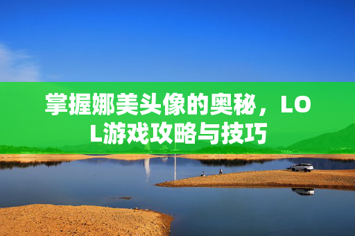 掌握娜美头像的奥秘，LOL游戏攻略与技巧