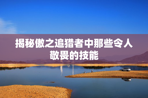 揭秘傲之追猎者中那些令人敬畏的技能