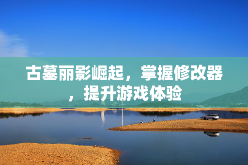 古墓丽影崛起，掌握修改器，提升游戏体验
