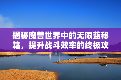 揭秘魔兽世界中的无限蓝秘籍，提升战斗效率的终极攻略