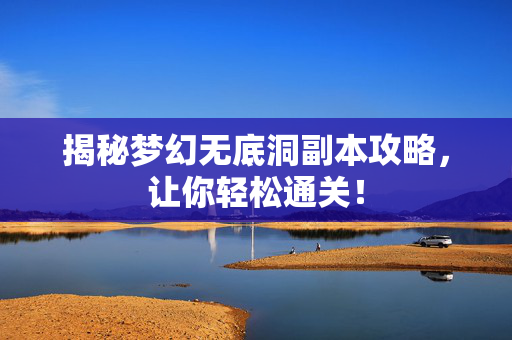 揭秘梦幻无底洞副本攻略，让你轻松通关！