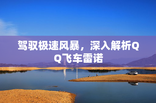 驾驭极速风暴，深入解析QQ飞车雷诺