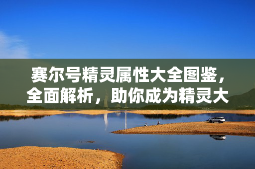 赛尔号精灵属性大全图鉴，全面解析，助你成为精灵大师