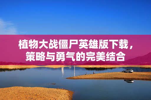 植物大战僵尸英雄版下载，策略与勇气的完美结合