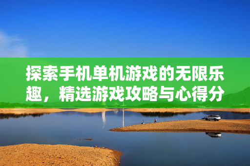 探索手机单机游戏的无限乐趣,精选游戏攻略与心得分享 探索手机单机游戏的无限乐趣,精选游戏攻略与心得分享