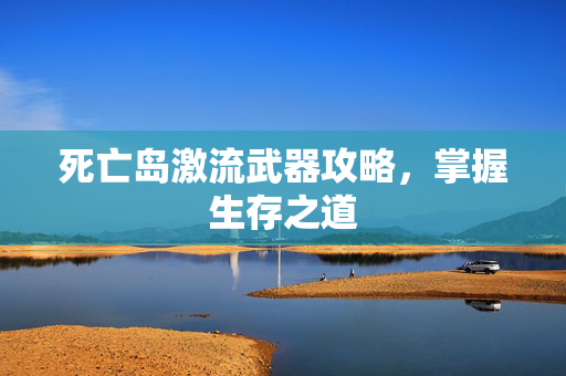 死亡岛激流武器攻略，掌握生存之道